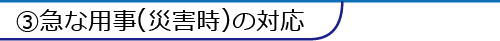 ③急な用事(災害時)の対応
